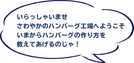 いらっしゃいませ さわやかのハンバーグ工場へようこそうちのハンバーグの作り方を教えてあげるのじゃ！